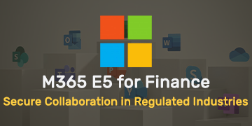 Microsoft 365 E5 for Finance - Secure Collaboration in Regulated Industries