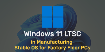Windows 11 LTSC in Manufacturing - Stable OS for Factory Floor PCs